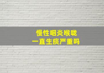 慢性咽炎喉咙一直生痰严重吗