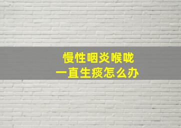 慢性咽炎喉咙一直生痰怎么办