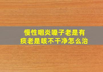 慢性咽炎嗓子老是有痰老是咳不干净怎么治