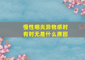 慢性咽炎异物感时有时无是什么原因