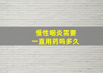 慢性咽炎需要一直用药吗多久