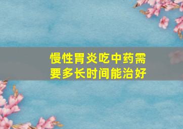 慢性胃炎吃中药需要多长时间能治好