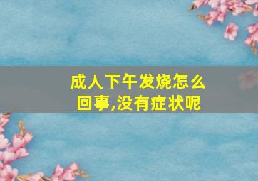 成人下午发烧怎么回事,没有症状呢