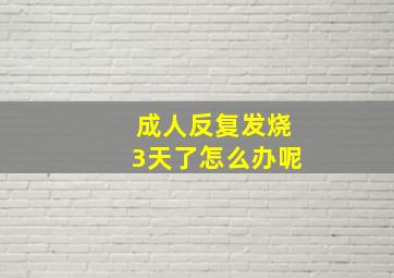 成人反复发烧3天了怎么办呢