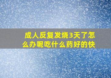 成人反复发烧3天了怎么办呢吃什么药好的快