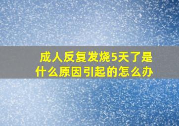 成人反复发烧5天了是什么原因引起的怎么办