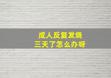 成人反复发烧三天了怎么办呀