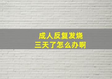 成人反复发烧三天了怎么办啊