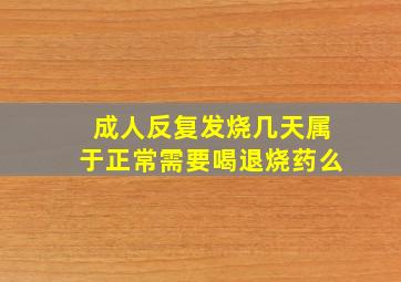 成人反复发烧几天属于正常需要喝退烧药么