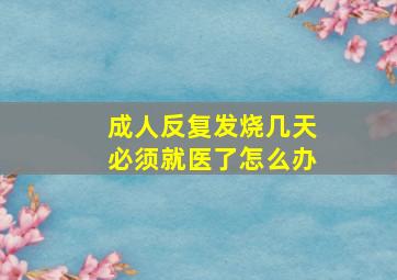 成人反复发烧几天必须就医了怎么办