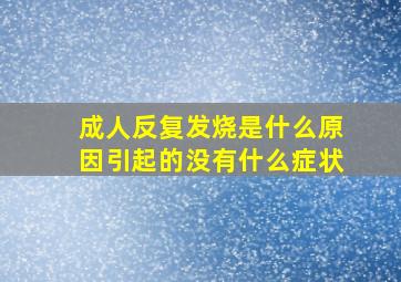 成人反复发烧是什么原因引起的没有什么症状