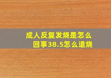 成人反复发烧是怎么回事38.5怎么退烧