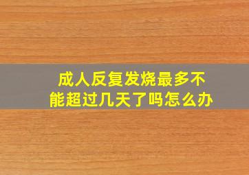 成人反复发烧最多不能超过几天了吗怎么办