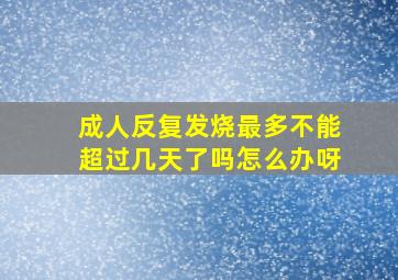 成人反复发烧最多不能超过几天了吗怎么办呀