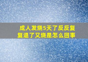 成人发烧5天了反反复复退了又烧是怎么回事