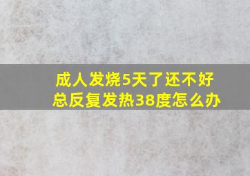 成人发烧5天了还不好总反复发热38度怎么办