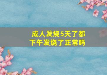 成人发烧5天了都下午发烧了正常吗