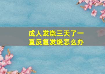 成人发烧三天了一直反复发烧怎么办