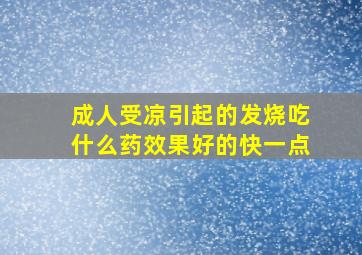 成人受凉引起的发烧吃什么药效果好的快一点