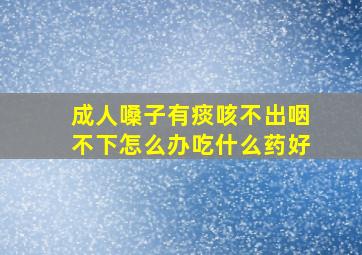 成人嗓子有痰咳不出咽不下怎么办吃什么药好