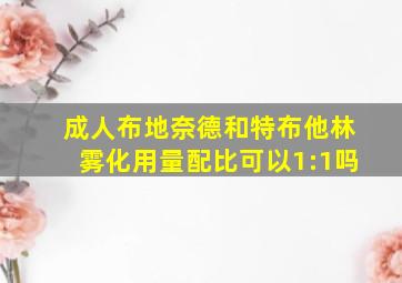 成人布地奈德和特布他林雾化用量配比可以1:1吗