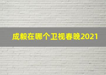 成毅在哪个卫视春晚2021