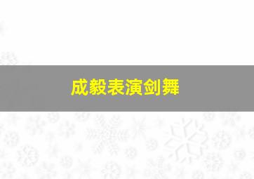 成毅表演剑舞