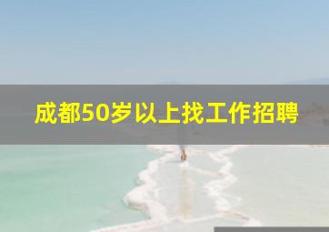 成都50岁以上找工作招聘