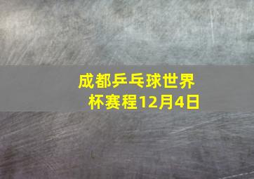 成都乒乓球世界杯赛程12月4日