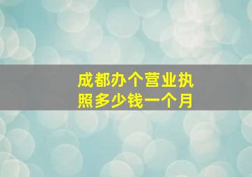 成都办个营业执照多少钱一个月