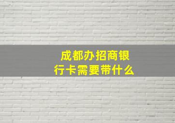 成都办招商银行卡需要带什么