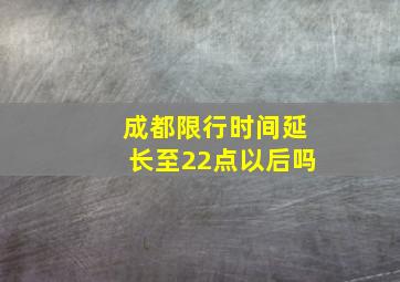 成都限行时间延长至22点以后吗