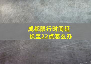 成都限行时间延长至22点怎么办