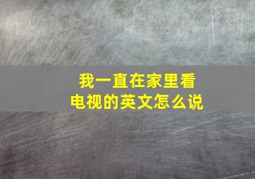 我一直在家里看电视的英文怎么说