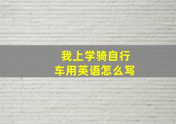 我上学骑自行车用英语怎么写