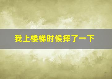 我上楼梯时候摔了一下