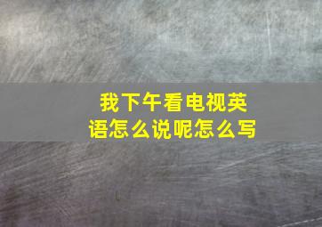 我下午看电视英语怎么说呢怎么写