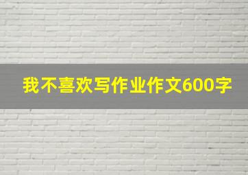 我不喜欢写作业作文600字