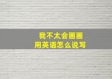 我不太会画画用英语怎么说写