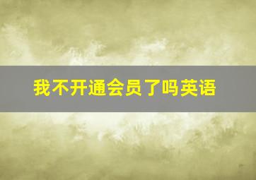 我不开通会员了吗英语