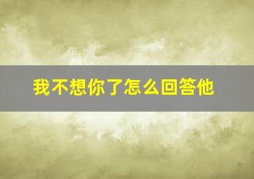 我不想你了怎么回答他