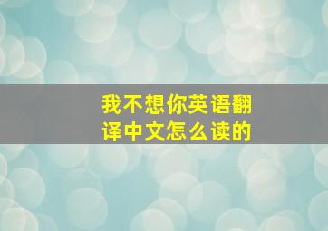 我不想你英语翻译中文怎么读的