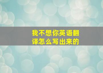 我不想你英语翻译怎么写出来的