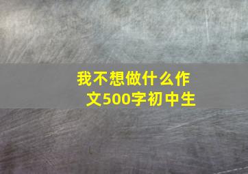 我不想做什么作文500字初中生