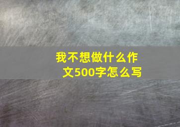 我不想做什么作文500字怎么写