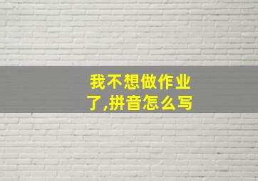 我不想做作业了,拼音怎么写