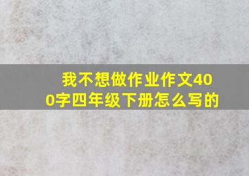 我不想做作业作文400字四年级下册怎么写的