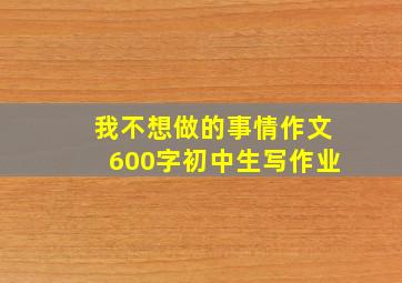 我不想做的事情作文600字初中生写作业