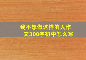 我不想做这样的人作文300字初中怎么写