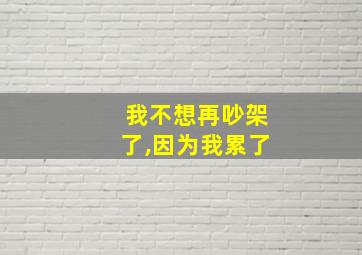 我不想再吵架了,因为我累了